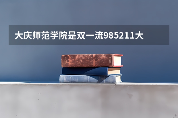 大庆师范学院是双一流/985/211大学吗?历年分数线汇总