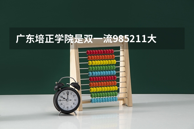 广东培正学院是双一流/985/211大学吗?历年分数线汇总