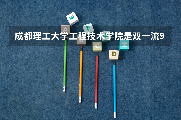 成都理工大学工程技术学院是双一流/985/211大学吗?历年分数线汇总