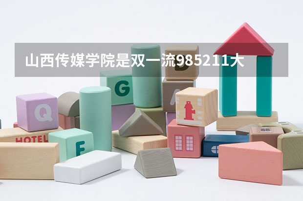 山西传媒学院是双一流/985/211大学吗?历年分数线汇总
