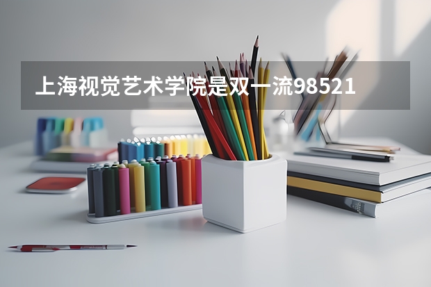 上海视觉艺术学院是双一流/985/211大学吗?历年分数线汇总