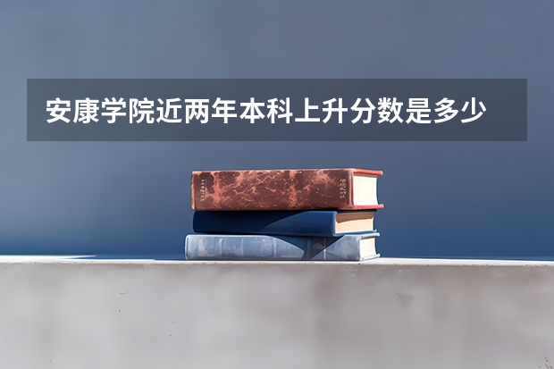 安康学院近两年本科上升分数是多少