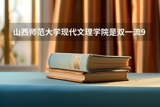 山西师范大学现代文理学院是双一流/985/211大学吗?历年分数线汇总