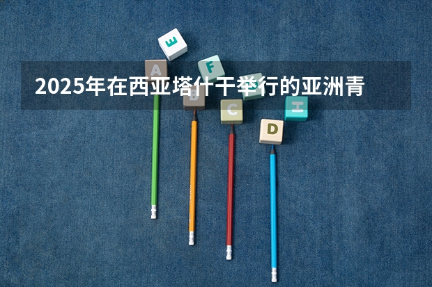 2025年在西亚塔什干举行的亚洲青年体育运动会是第几届亚青会(体育总局:到2025年社会足球场地全面开放,你更喜欢踢足球还是打篮球?)