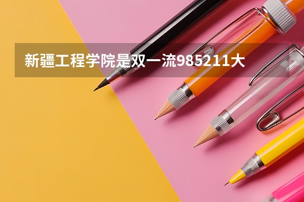 新疆工程学院是双一流/985/211大学吗?历年分数线汇总