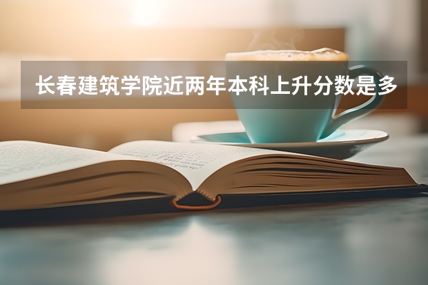 长春建筑学院近两年本科上升分数是多少