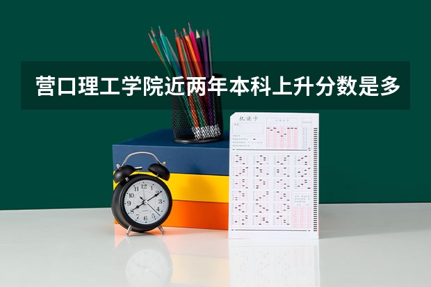 营口理工学院近两年本科上升分数是多少