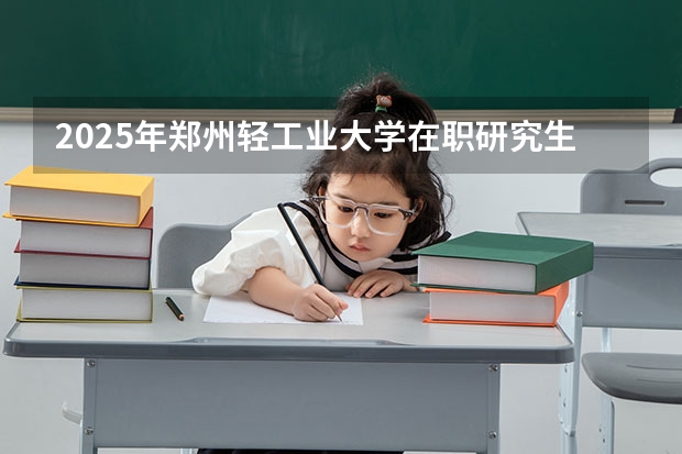 2025年郑州轻工业大学在职研究生招生专业及学费一览表 25考研| 清华大学199管理类联考