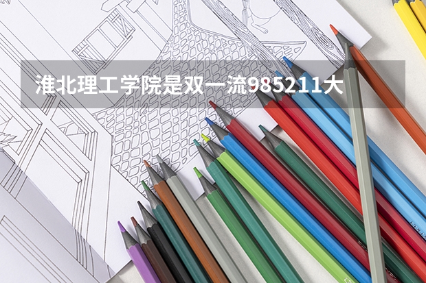 淮北理工学院是双一流/985/211大学吗?历年分数线汇总