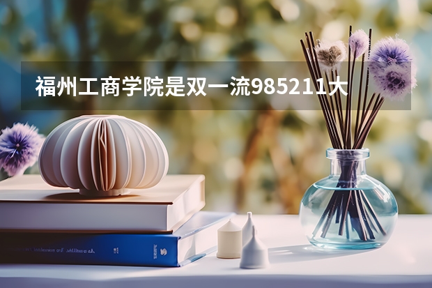 福州工商学院是双一流/985/211大学吗?历年分数线汇总
