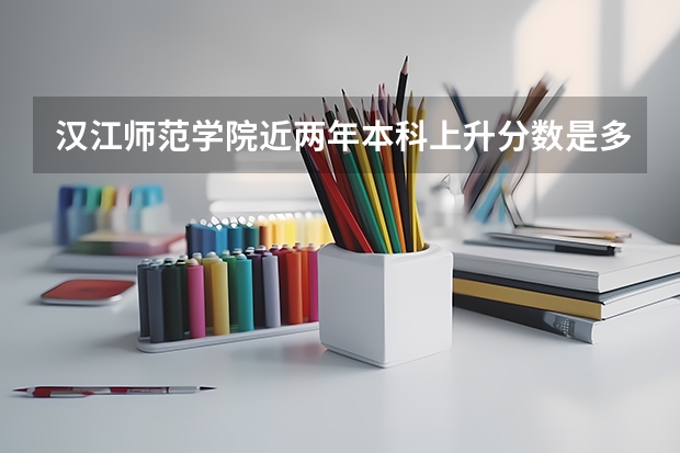 汉江师范学院近两年本科上升分数是多少
