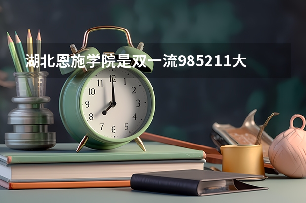 湖北恩施学院是双一流/985/211大学吗?历年分数线汇总