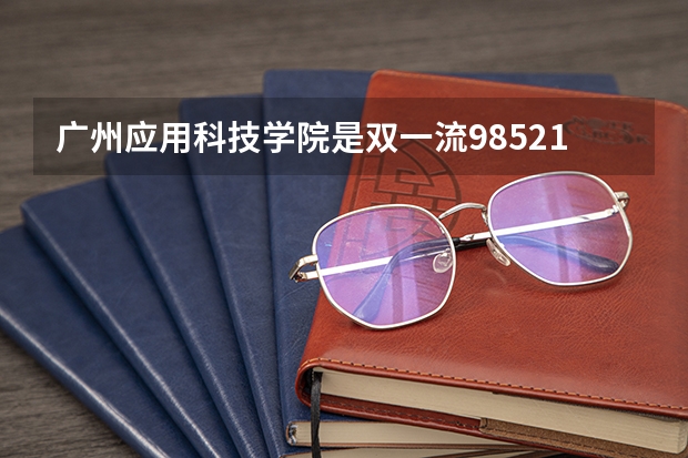 广州应用科技学院是双一流/985/211大学吗?历年分数线汇总