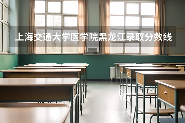上海交通大学医学院黑龙江录取分数线是多少(2024招生人数参考)