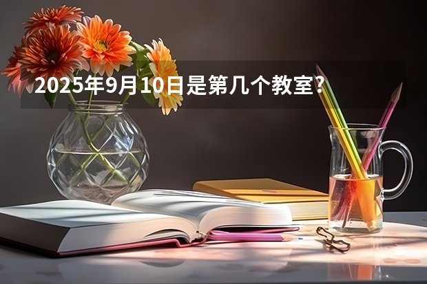 2025年9月10日是第几个教室?(2025年12月9号农历十月二十五出生的男孩八字五行起名字)