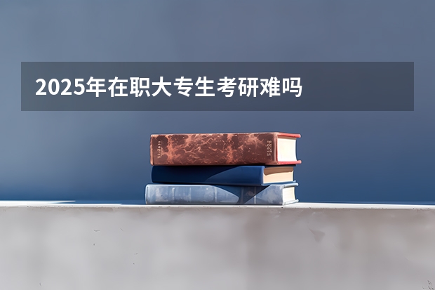 2025年在职大专生考研难吗