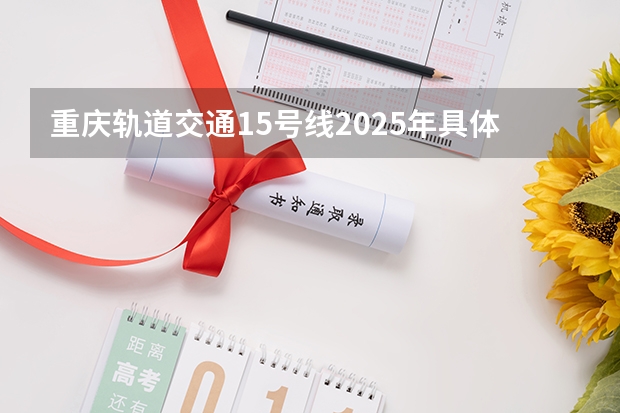 重庆轨道交通15号线2025年具体会在什么时间开通