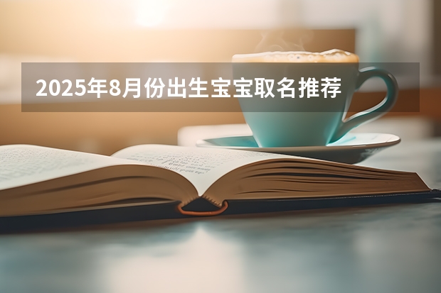 2025年8月份出生宝宝取名推荐 前途似锦大气名字（检验期2025年8月31日啥意思）