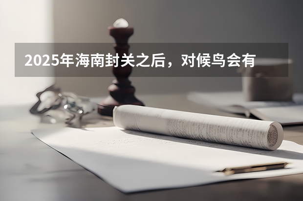 2025年海南封关之后，对候鸟会有什么影响？未来还能自由进出吗？