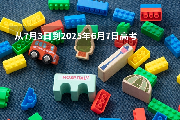 从7月3日到2025年6月7日高考还有多少天？