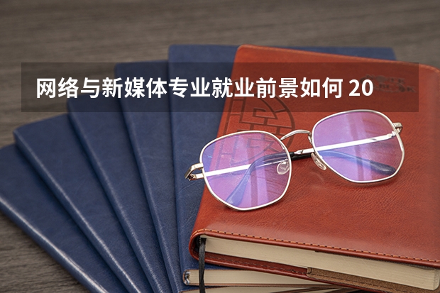 网络与新媒体专业就业前景如何 2025有哪些就业方向