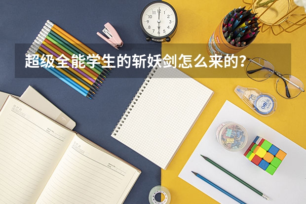 超级全能学生的斩妖剑怎么来的？