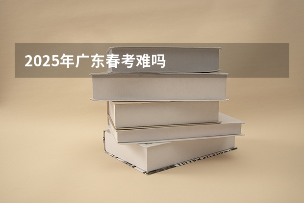 2025年广东春考难吗