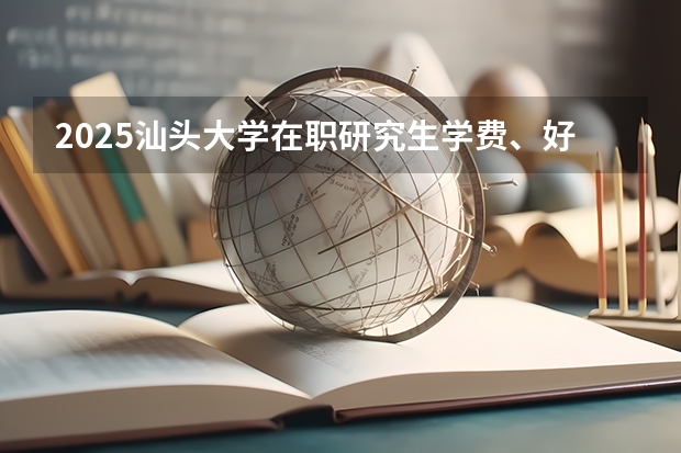2025汕头大学在职研究生学费、好考吗、报考条件信息汇总！
