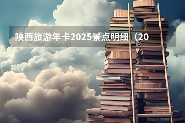 陕西旅游年卡2025景点明细（2025年陕西中考地理考试是开卷还是闭卷）