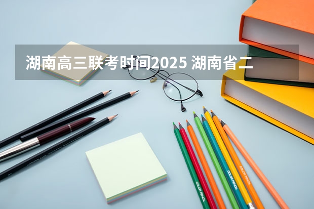 湖南高三联考时间2025 湖南省二建2025年报名时间