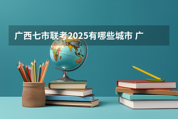 广西七市联考2025有哪些城市 广西2025年统招专升本有那些医学院校