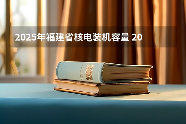 2025年福建省核电装机容量 2025年福建省核电装机容量