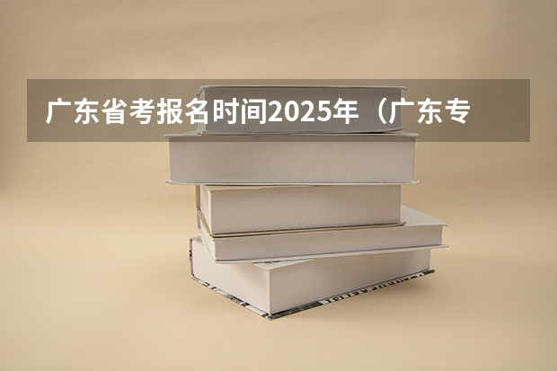 广东省考报名时间2025年（广东专插本报名时间和考试时间）