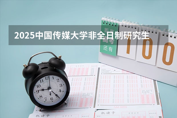 2025中国传媒大学非全日制研究生招生简章汇总 安徽省2025年单招考试时间