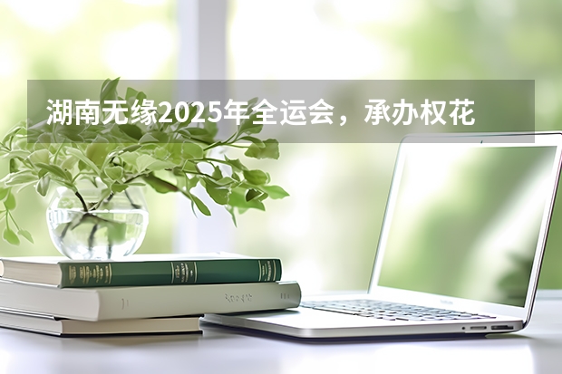 湖南无缘2025年全运会，承办权花落粤港澳！（2025全运会将在大湾区举办(打造粤港澳大湾区体育盛会)）