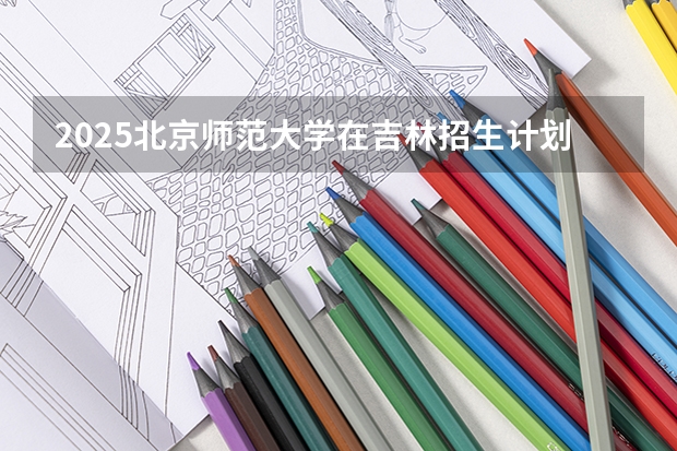 2025北京师范大学在吉林招生计划预测