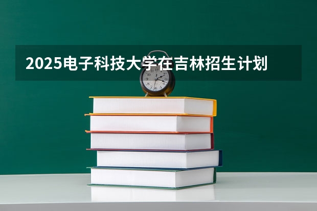 2025电子科技大学在吉林招生计划预测