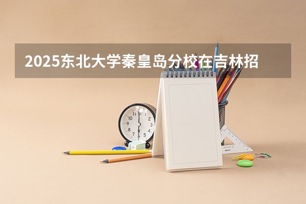 2025东北大学秦皇岛分校在吉林招生计划预测