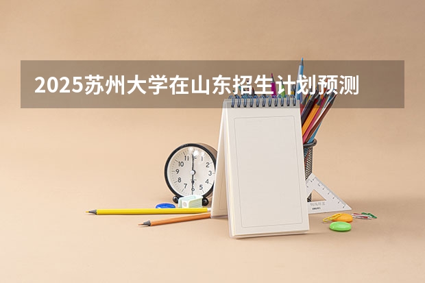 2025苏州大学在山东招生计划预测