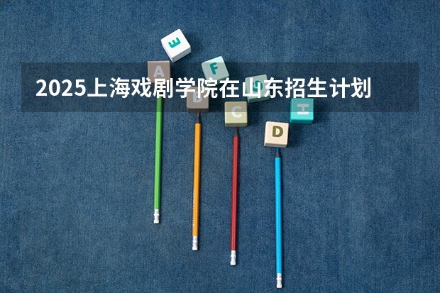 2025上海戏剧学院在山东招生计划预测