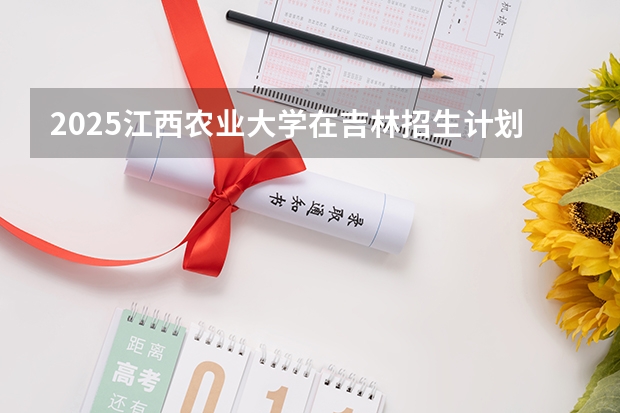 2025江西农业大学在吉林招生计划预测