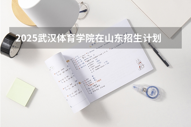 2025武汉体育学院在山东招生计划预测