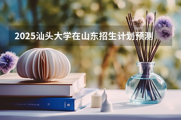 2025汕头大学在山东招生计划预测