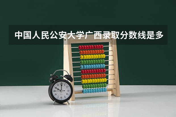 中国人民公安大学广西录取分数线是多少(2024招生人数参考)