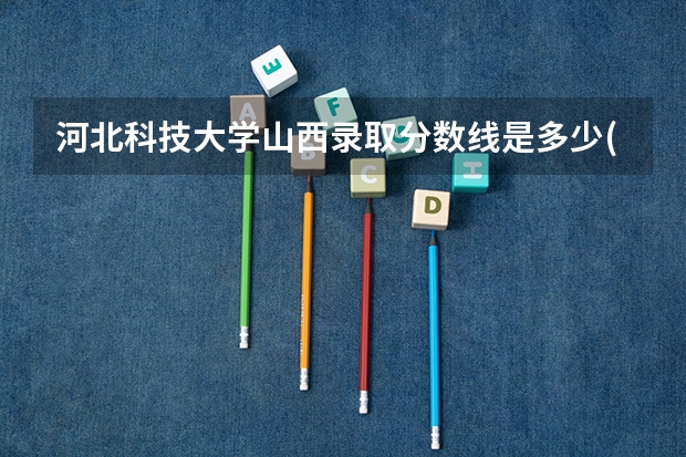 河北科技大学山西录取分数线是多少(2024招生人数参考)