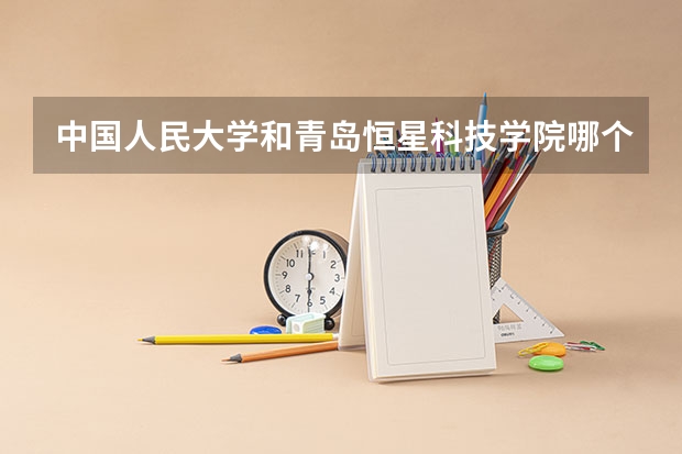 中国人民大学和青岛恒星科技学院哪个好(近三年分数线一览)