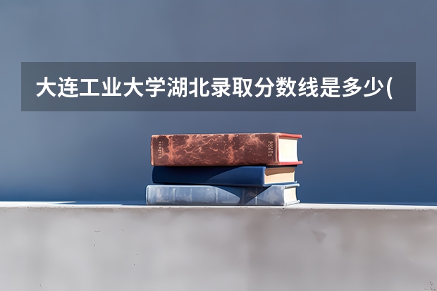 大连工业大学湖北录取分数线是多少(2024招生人数参考)